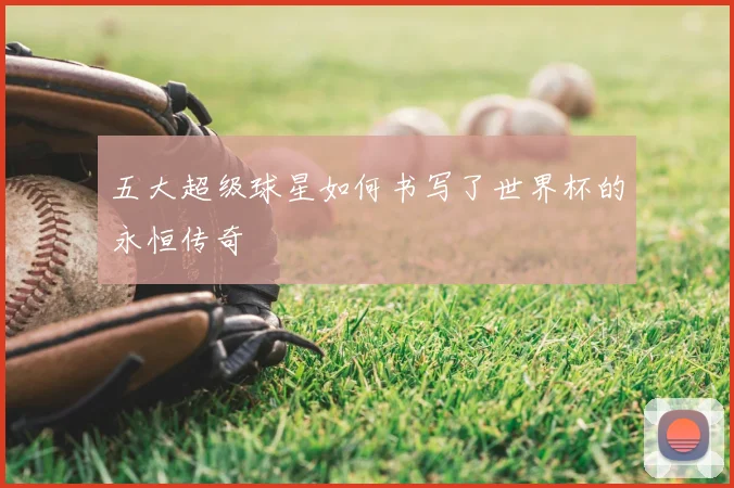五大超级球星如何书写了世界杯的永恒传奇