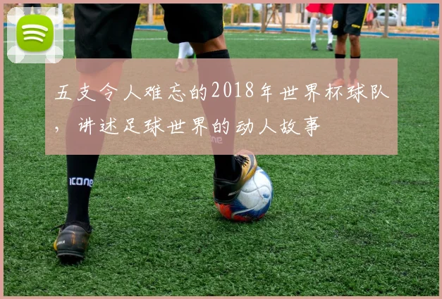 五支令人难忘的2018年世界杯球队，讲述足球世界的动人故事