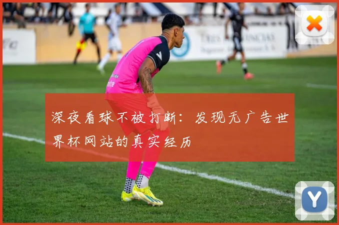 深夜看球不被打断：发现无广告世界杯网站的真实经历