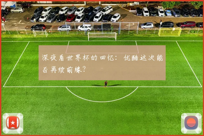 深夜看世界杯的回忆：优酷这次能否再续前缘？