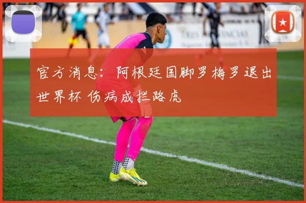 官方消息：阿根廷国脚罗梅罗退出世界杯 伤病成拦路虎