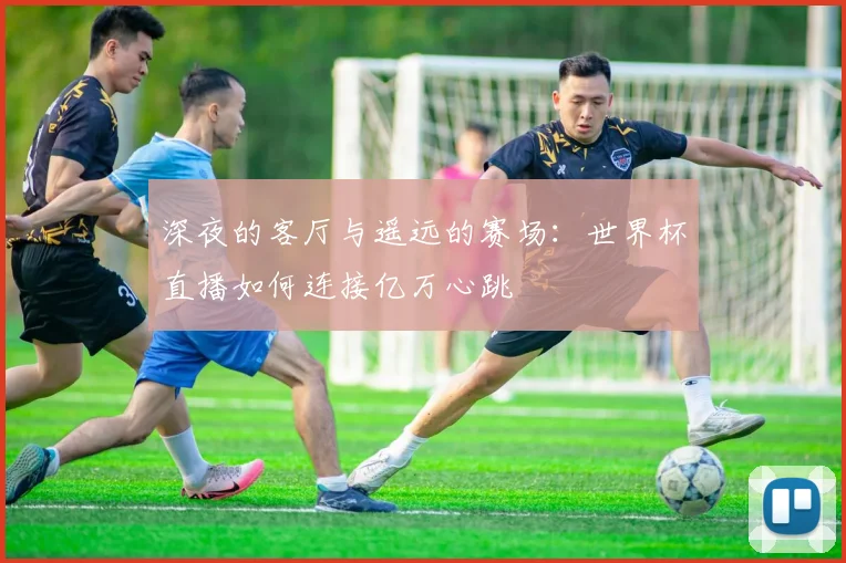深夜的客厅与遥远的赛场：世界杯直播如何连接亿万心跳