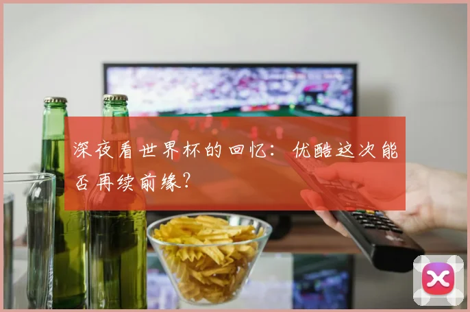 深夜看世界杯的回忆：优酷这次能否再续前缘？