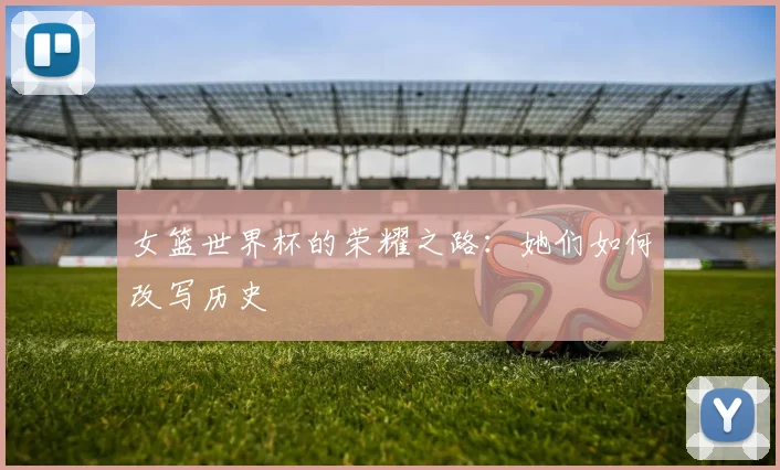 女篮世界杯的荣耀之路：她们如何改写历史