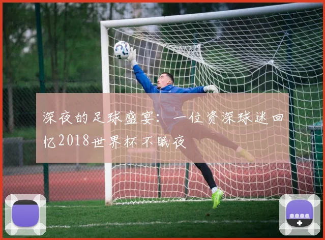 深夜的足球盛宴：一位资深球迷回忆2018世界杯不眠夜