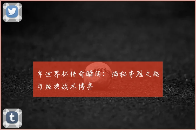 年世界杯传奇瞬间：揭秘夺冠之路与经典战术博弈