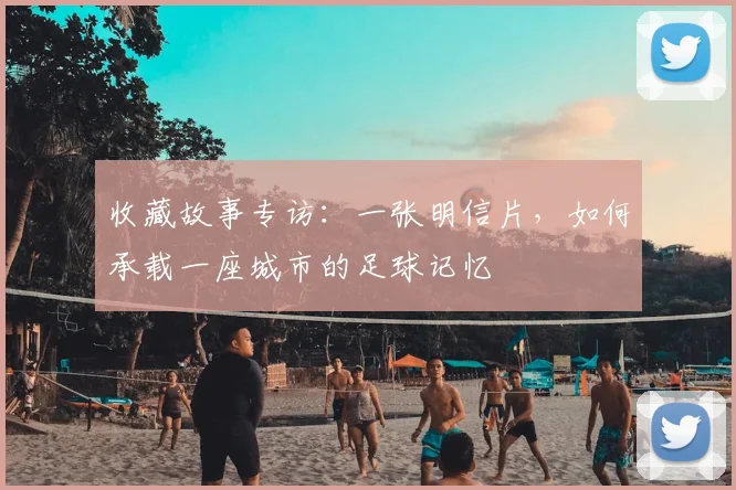 收藏故事专访：一张明信片，如何承载一座城市的足球记忆