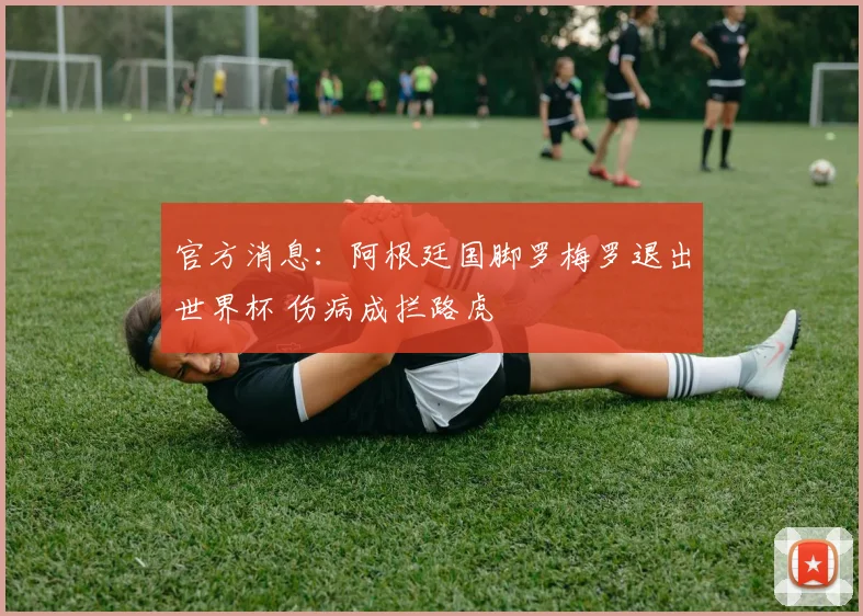 官方消息：阿根廷国脚罗梅罗退出世界杯 伤病成拦路虎