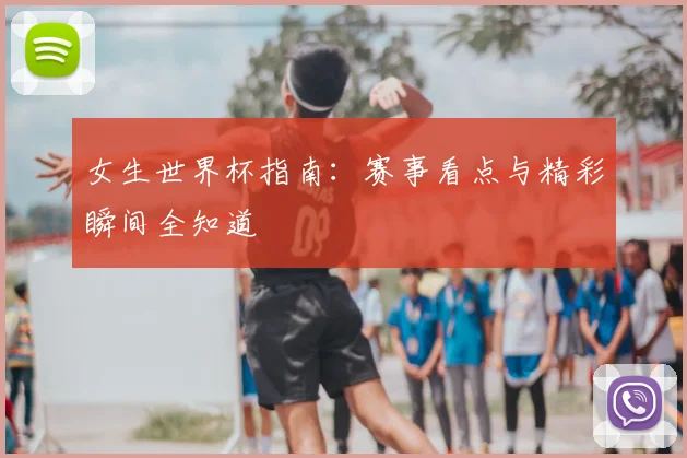 女生世界杯指南：赛事看点与精彩瞬间全知道