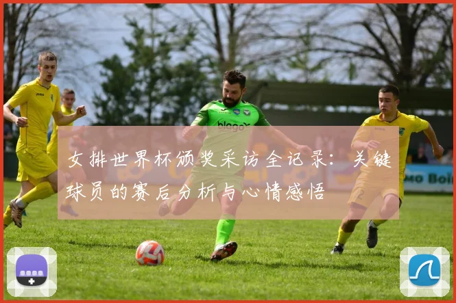 女排世界杯颁奖采访全记录：关键球员的赛后分析与心情感悟