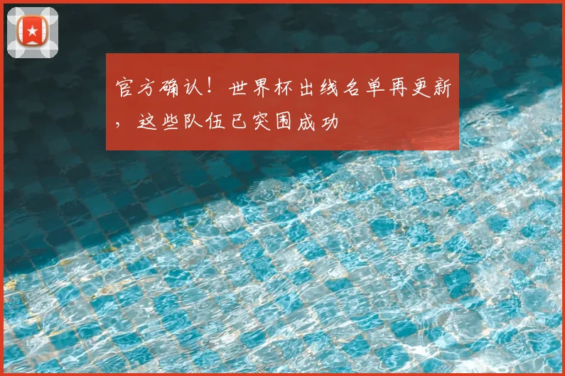 官方确认！世界杯出线名单再更新，这些队伍已突围成功