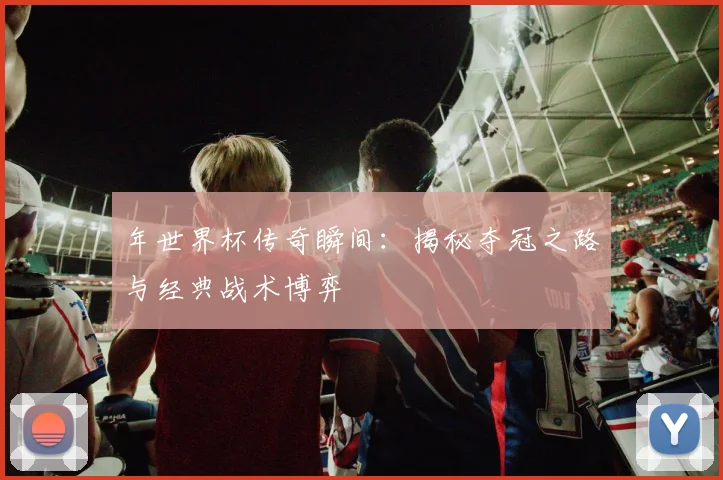 年世界杯传奇瞬间：揭秘夺冠之路与经典战术博弈