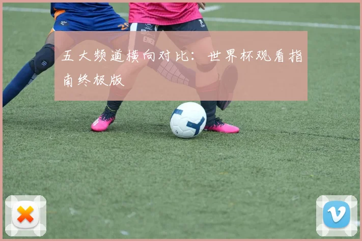 五大频道横向对比：世界杯观看指南终极版