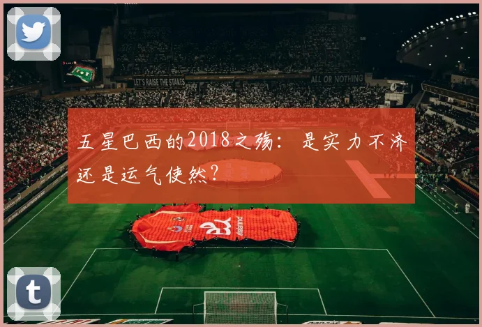 五星巴西的2018之殇：是实力不济还是运气使然？