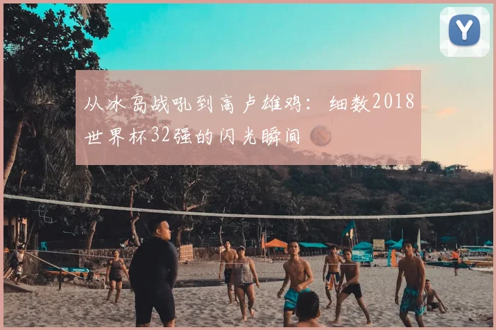 从冰岛战吼到高卢雄鸡：细数2018世界杯32强的闪光瞬间