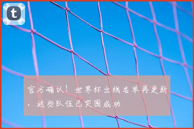 官方确认！世界杯出线名单再更新，这些队伍已突围成功