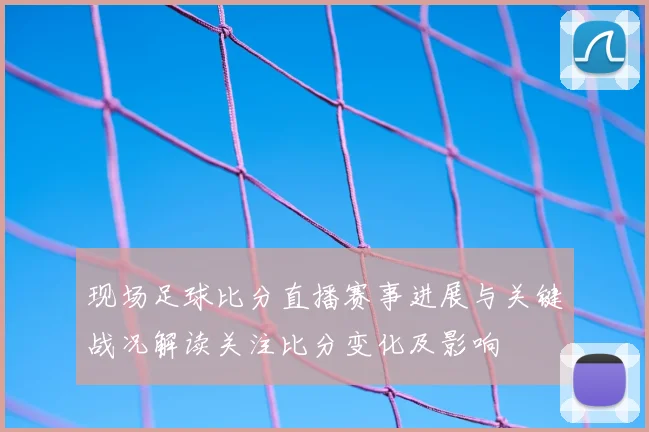 现场足球比分直播赛事进展与关键战况解读关注比分变化及影响