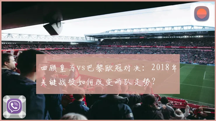 回顾皇马vs巴黎欧冠对决：2018年关键战役如何改变两队走势？
