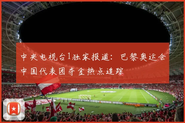 中央电视台1独家报道：巴黎奥运会中国代表团夺金热点追踪