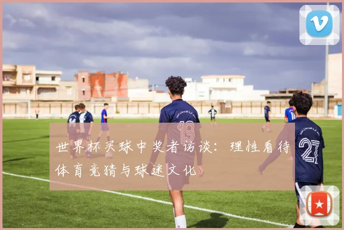 世界杯买球中奖者访谈：理性看待体育竞猜与球迷文化