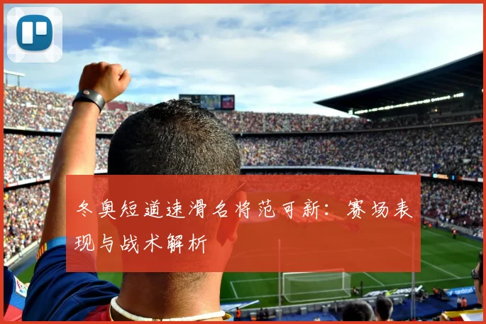 冬奥短道速滑名将范可新：赛场表现与战术解析