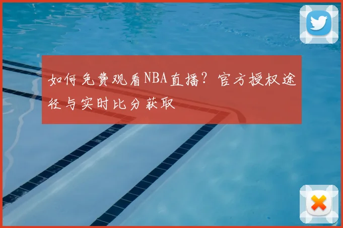如何免费观看NBA直播？官方授权途径与实时比分获取