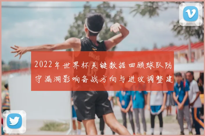 2022年世界杯关键数据回顾球队防守漏洞影响备战方向与进攻调整建议
