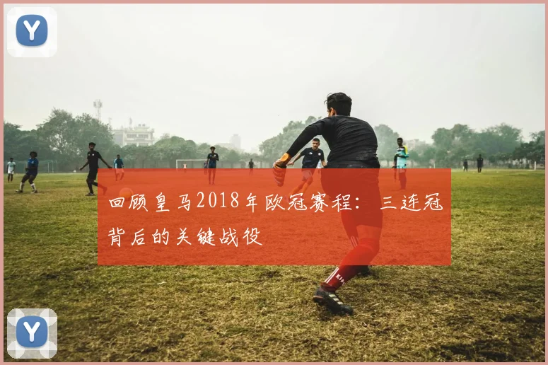 回顾皇马2018年欧冠赛程：三连冠背后的关键战役