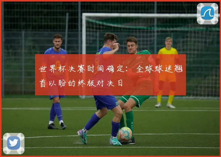 世界杯决赛时间确定：全球球迷翘首以盼的终极对决日