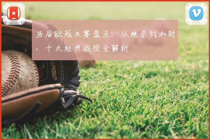 历届欧冠决赛盘点：从绝杀到加时，十大经典战役全解析