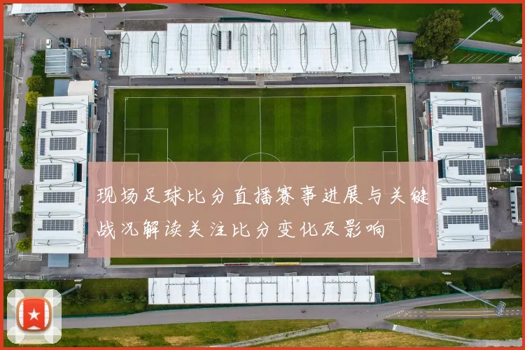 现场足球比分直播赛事进展与关键战况解读关注比分变化及影响