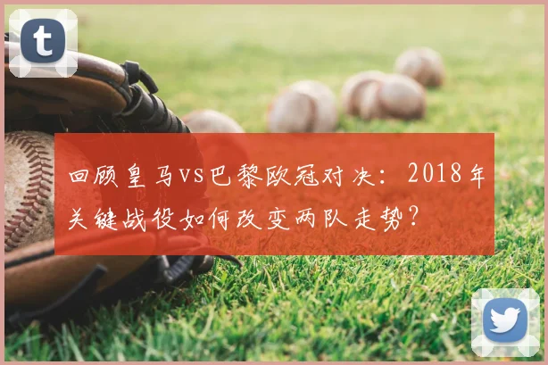 回顾皇马vs巴黎欧冠对决：2018年关键战役如何改变两队走势？