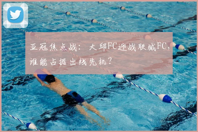 亚冠焦点战：大邱FC迎战联城FC，谁能占据出线先机？