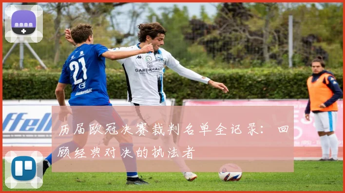 历届欧冠决赛裁判名单全记录：回顾经典对决的执法者