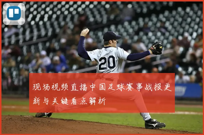 现场视频直播中国足球赛事战报更新与关键看点解析