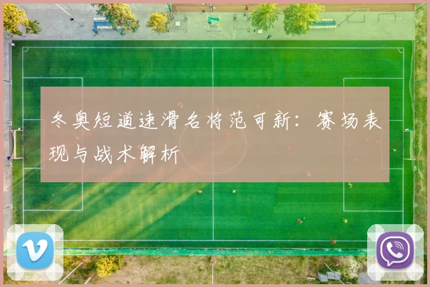 冬奥短道速滑名将范可新：赛场表现与战术解析