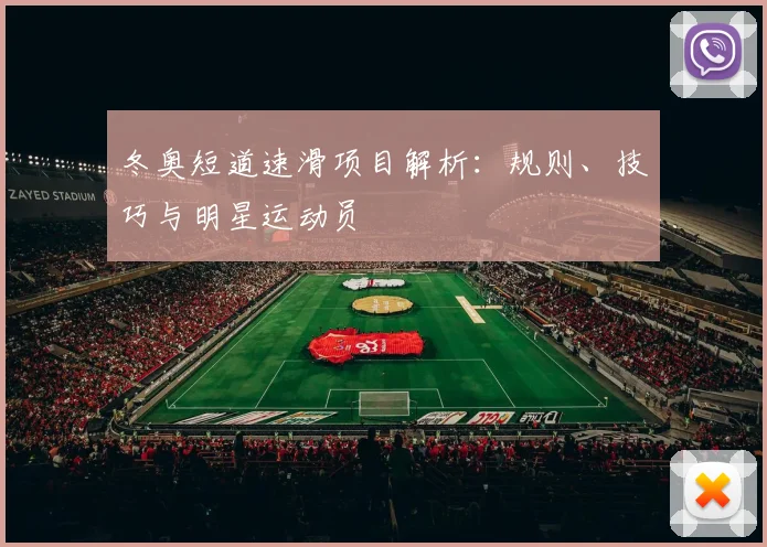 冬奥短道速滑项目解析：规则、技巧与明星运动员