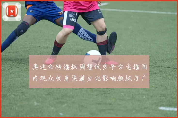 奥运会转播权调整致多平台竞播国内观众收看渠道分化影响版权与广告