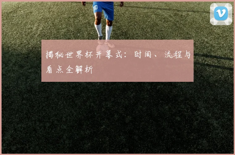 揭秘世界杯开幕式：时间、流程与看点全解析