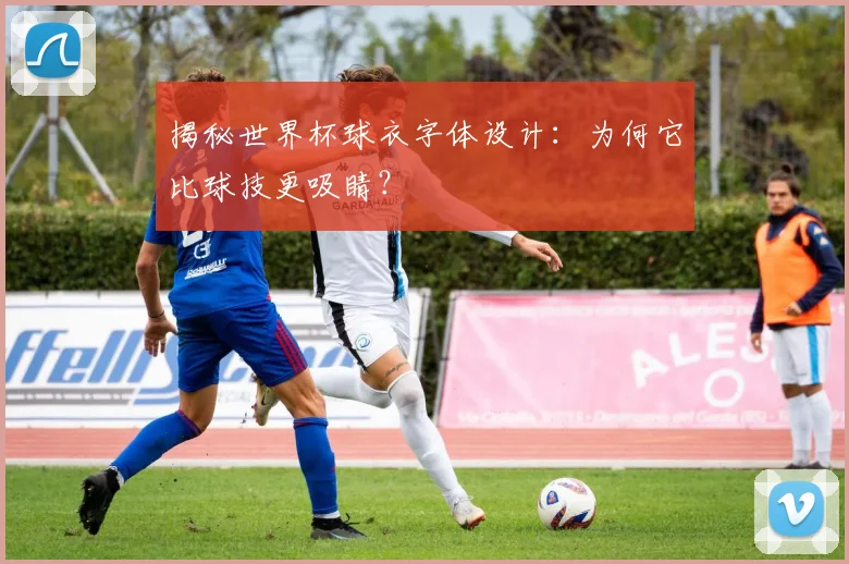 揭秘世界杯球衣字体设计：为何它比球技更吸睛？